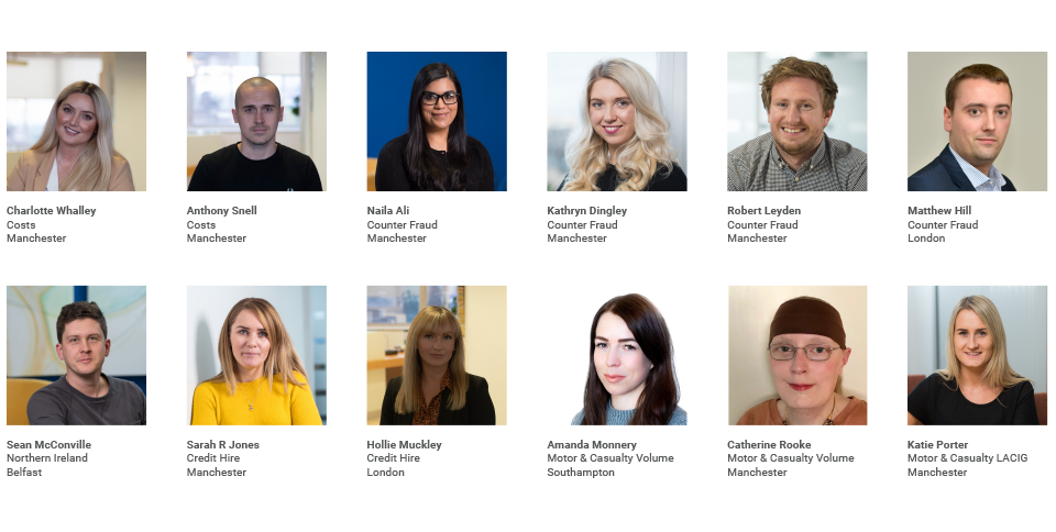 The new Associates are: Costs Anthony Snell Charlotte Whalley Counter Fraud Naila Ali Kathryn Dingley Matthew Hill Robert Leyden Credit Hire Hollie Muckley Sarah R Jones Motor & Casualty LACIG Katie Porter Motor & Casualty Volume Amanda Monnery Catherine Rooke Northern Ireland Sean McConville